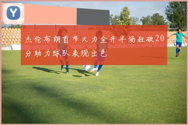 杰伦布朗首节火力全开半场狂砍20分助力球队表现出色