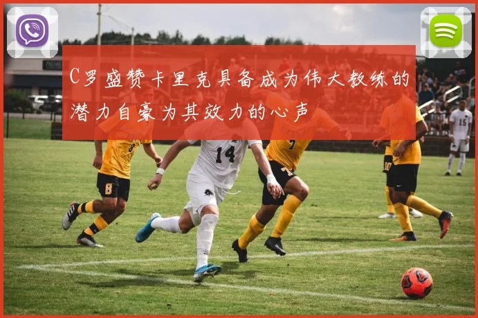 C罗盛赞卡里克具备成为伟大教练的潜力自豪为其效力的心声