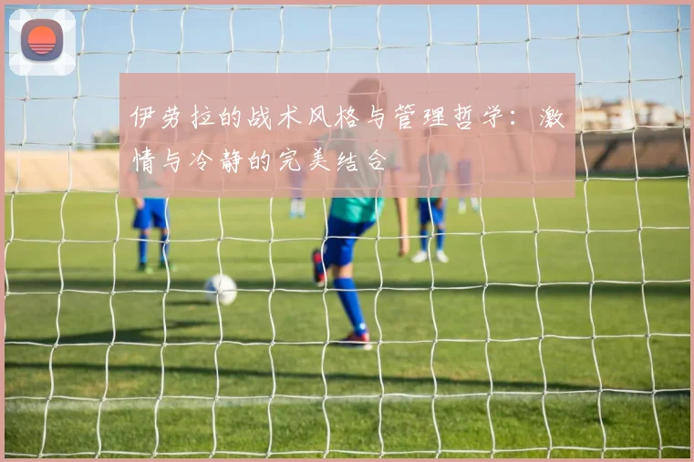 伊劳拉的战术风格与管理哲学：激情与冷静的完美结合