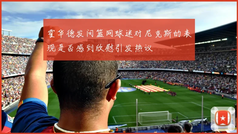 霍华德发问篮网球迷对尼克斯的表现是否感到欣慰引发热议