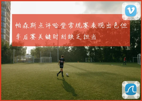 帕森斯点评哈登常规赛表现出色但季后赛关键时刻缺乏担当