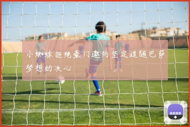 小蜘蛛拒绝豪门邀约坚定追随巴萨梦想的决心