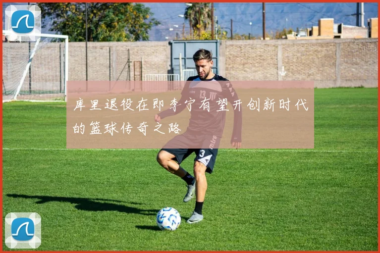 库里退役在即李宁有望开创新时代的篮球传奇之路
