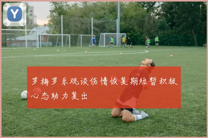 罗梅罗乐观谈伤情恢复期短暂积极心态助力复出