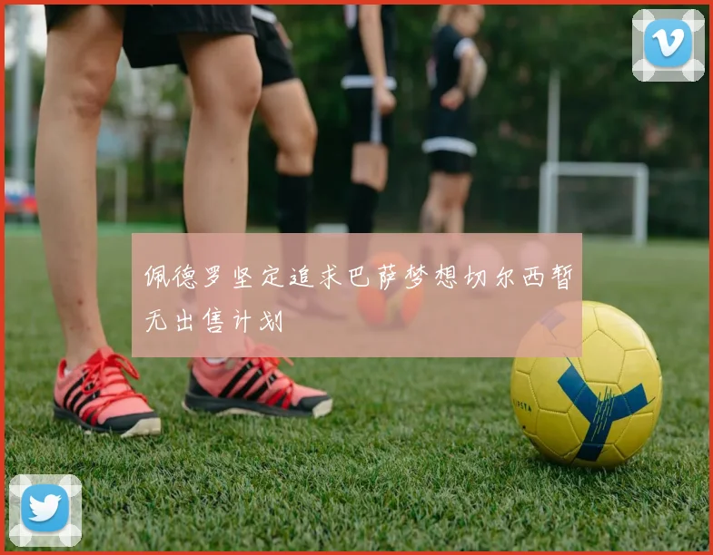 佩德罗坚定追求巴萨梦想切尔西暂无出售计划