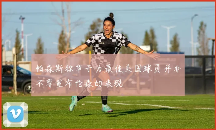 帕森斯称华子为最佳美国球员并非不尊重布伦森的表现