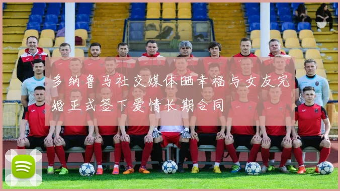 多纳鲁马社交媒体晒幸福与女友完婚正式签下爱情长期合同