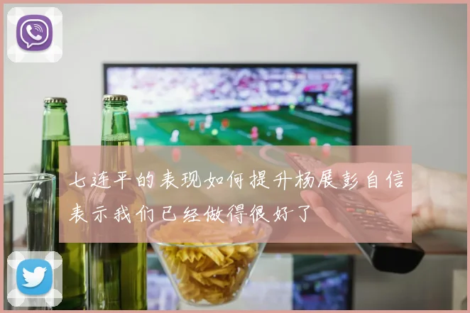 七连平的表现如何提升杨展彭自信表示我们已经做得很好了