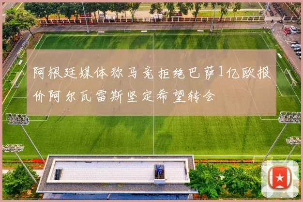 阿根廷媒体称马竞拒绝巴萨1亿欧报价阿尔瓦雷斯坚定希望转会