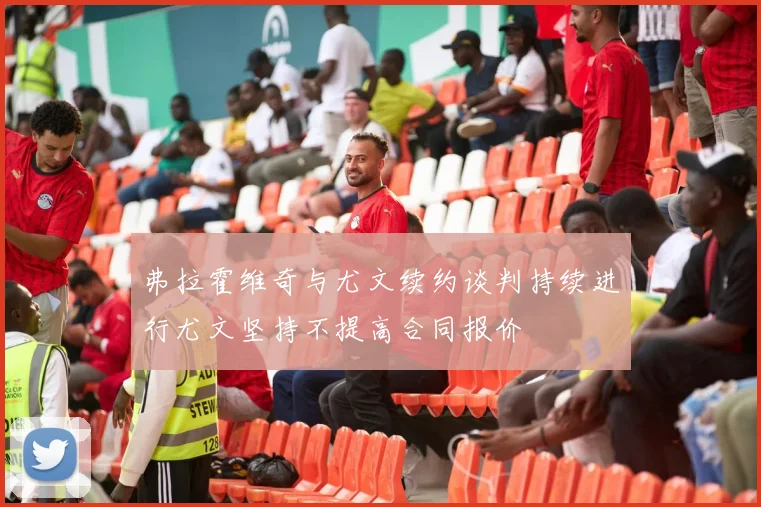 弗拉霍维奇与尤文续约谈判持续进行尤文坚持不提高合同报价
