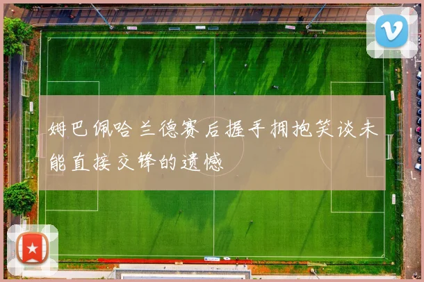 姆巴佩哈兰德赛后握手拥抱笑谈未能直接交锋的遗憾