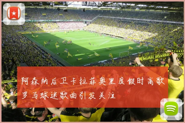 阿森纳后卫卡拉菲奥里度假时高歌罗马球迷歌曲引发关注