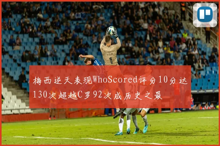 梅西逆天表现WhoScored评分10分达130次超越C罗92次成历史之最