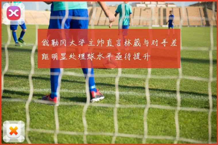 俄勒冈大学主帅直言林葳与对手差距明显处理球水平亟待提升