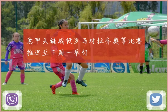 意甲关键战役罗马对拉齐奥等比赛推迟至下周一举行