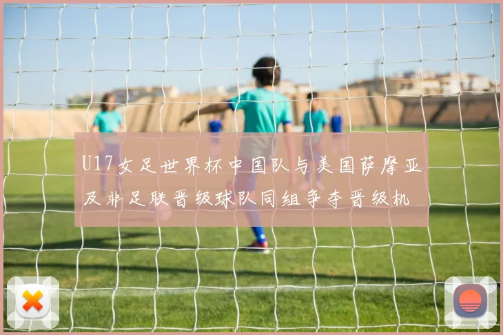 U17女足世界杯中国队与美国萨摩亚及非足联晋级球队同组争夺晋级机会