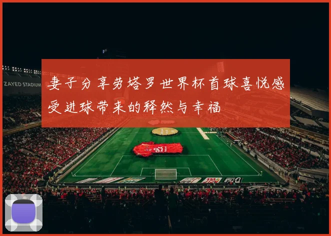 妻子分享劳塔罗世界杯首球喜悦感受进球带来的释然与幸福