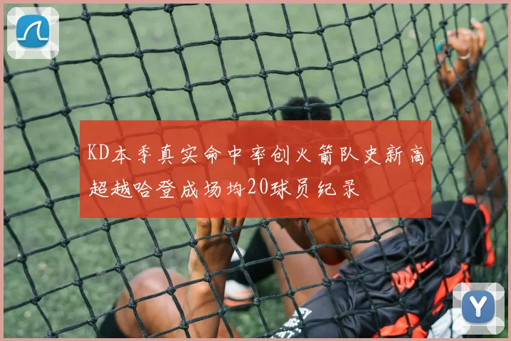 KD本季真实命中率创火箭队史新高超越哈登成场均20球员纪录