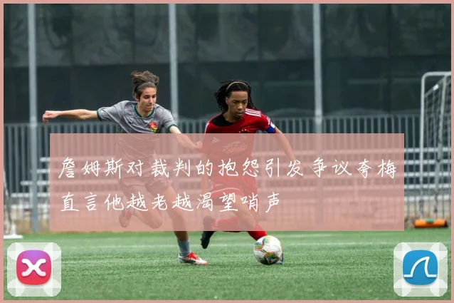 詹姆斯对裁判的抱怨引发争议夸梅直言他越老越渴望哨声