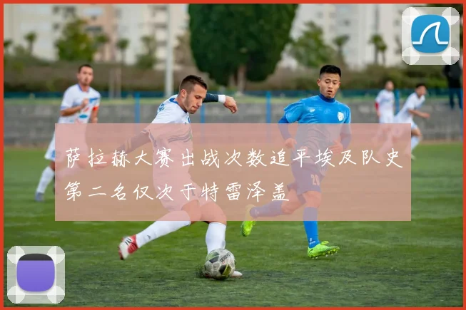 萨拉赫大赛出战次数追平埃及队史第二名仅次于特雷泽盖
