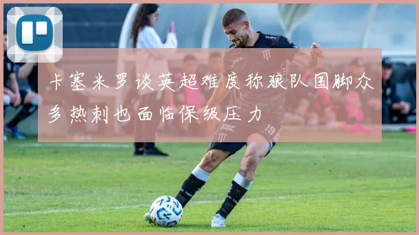 卡塞米罗谈英超难度称狼队国脚众多热刺也面临保级压力